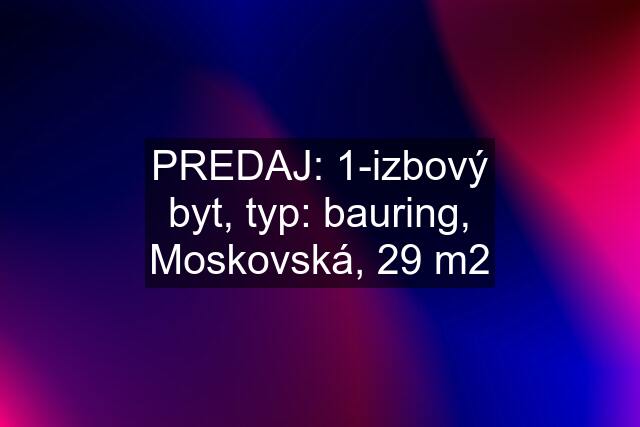 PREDAJ: 1-izbový byt, typ: bauring, Moskovská, 29 m2