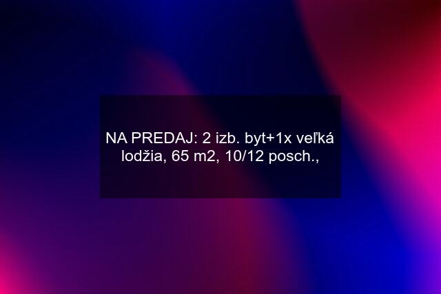 NA PREDAJ: 2 izb. byt+1x veľká lodžia, 65 m2, 10/12 posch.,