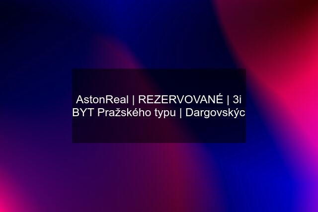 AstonReal | REZERVOVANÉ | 3i BYT Pražského typu | Dargovskýc