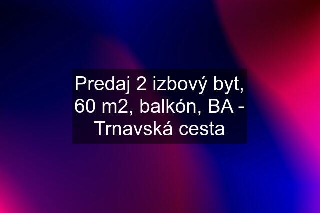 Predaj 2 izbový byt, 60 m2, balkón, BA - Trnavská cesta