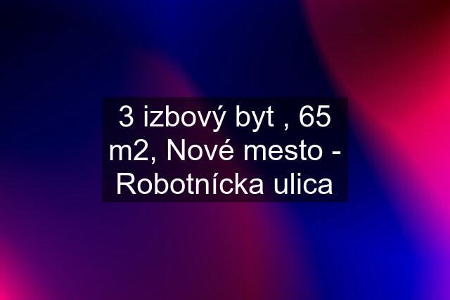 3 izbový byt , 65 m2, Nové mesto - Robotnícka ulica