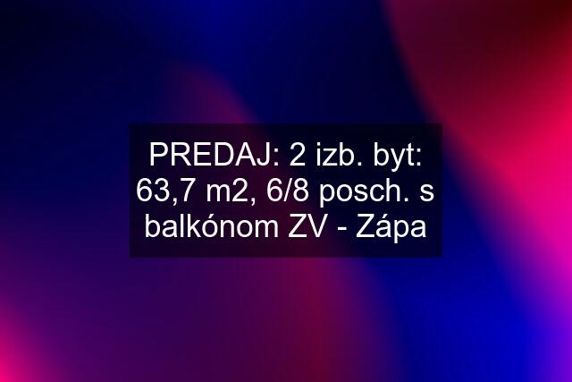 PREDAJ: 2 izb. byt: 63,7 m2, 6/8 posch. s balkónom ZV - Zápa