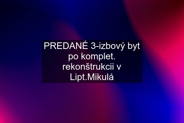 PREDANÉ 3-izbový byt po komplet. rekonštrukcii v Lipt.Mikulá