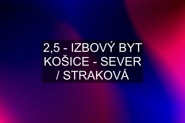 2,5 - IZBOVÝ BYT KOŠICE - SEVER / STRAKOVÁ