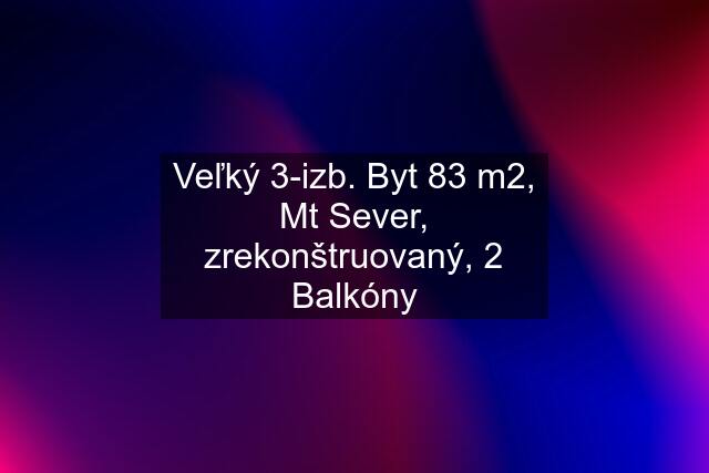 Veľký 3-izb. Byt 83 m2, Mt Sever, zrekonštruovaný, 2 Balkóny