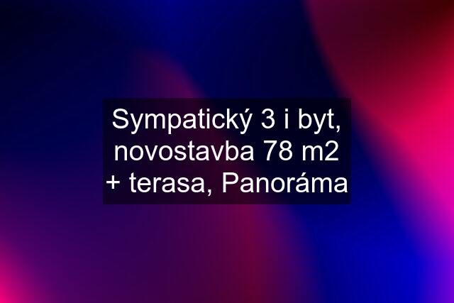 Sympatický 3 i byt, novostavba 78 m2 + terasa, Panoráma