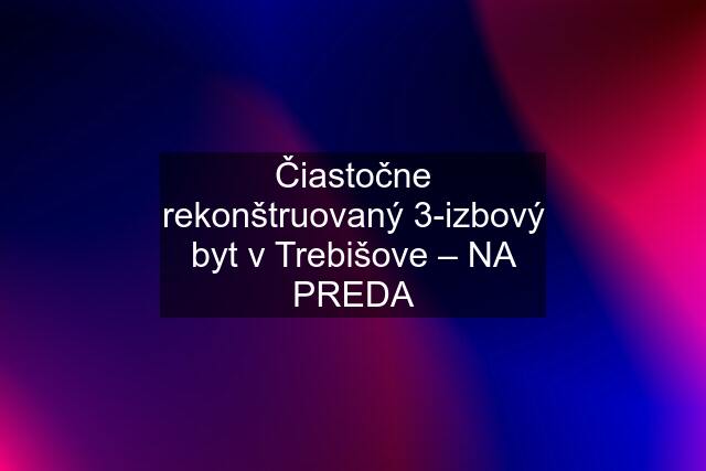 Čiastočne rekonštruovaný 3-izbový byt v Trebišove – NA PREDA