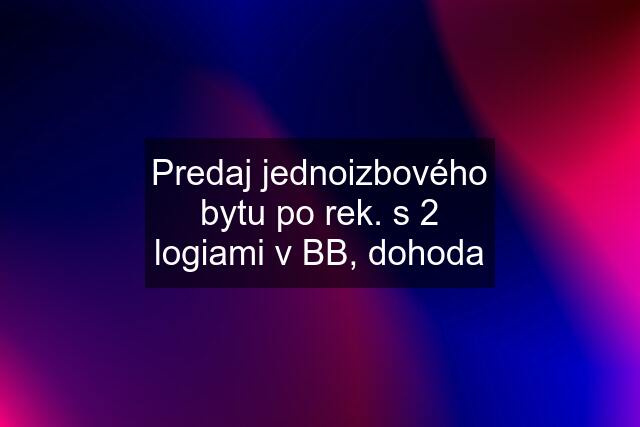 Predaj jednoizbového bytu po rek. s 2 logiami v BB, dohoda