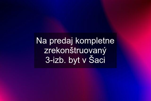 Na predaj kompletne zrekonštruovaný 3-izb. byt v Šaci