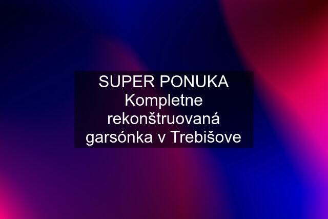 SUPER PONUKA Kompletne rekonštruovaná garsónka v Trebišove