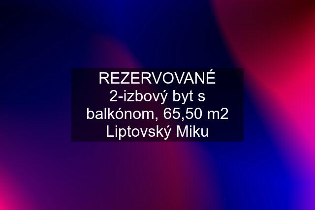 REZERVOVANÉ 2-izbový byt s balkónom, 65,50 m2 Liptovský Miku