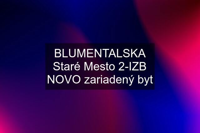 BLUMENTALSKA Staré Mesto 2-IZB NOVO zariadený byt