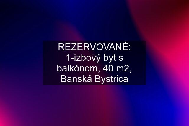 REZERVOVANÉ: 1-izbový byt s balkónom, 40 m2, Banská Bystrica