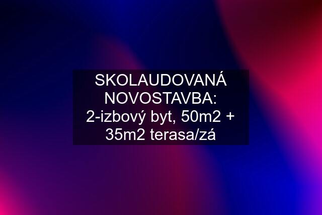 SKOLAUDOVANÁ NOVOSTAVBA: 2-izbový byt, 50m2 + 35m2 terasa/zá