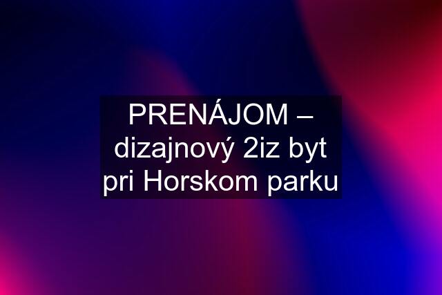 PRENÁJOM – dizajnový 2iz byt pri Horskom parku