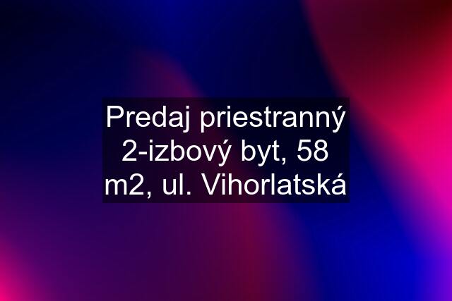 Predaj priestranný 2-izbový byt, 58 m2, ul. Vihorlatská