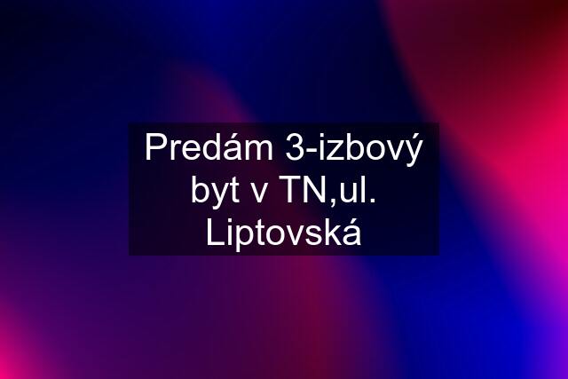 Predám 3-izbový byt v TN,ul. Liptovská