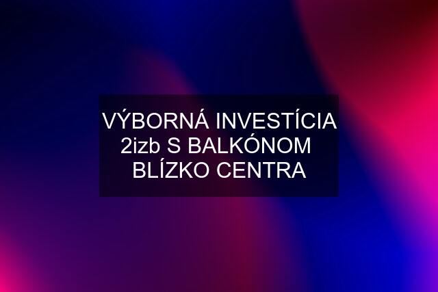 VÝBORNÁ INVESTÍCIA 2izb S BALKÓNOM  BLÍZKO CENTRA