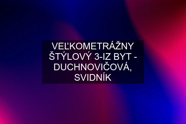 VEĽKOMETRÁŽNY ŠTÝLOVÝ 3-IZ BYT - DUCHNOVIČOVÁ, SVIDNÍK