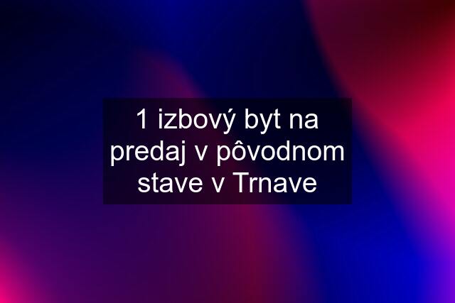 1 izbový byt na predaj v pôvodnom stave v Trnave