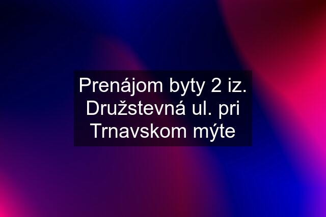 Prenájom byty 2 iz. Družstevná ul. pri Trnavskom mýte