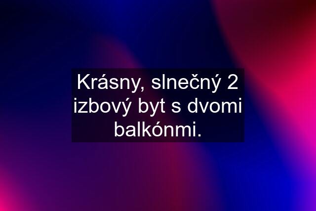 Krásny, slnečný 2 izbový byt s dvomi balkónmi.