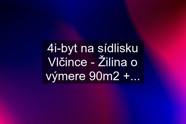 4i-byt na sídlisku Vlčince - Žilina o výmere 90m2 +...