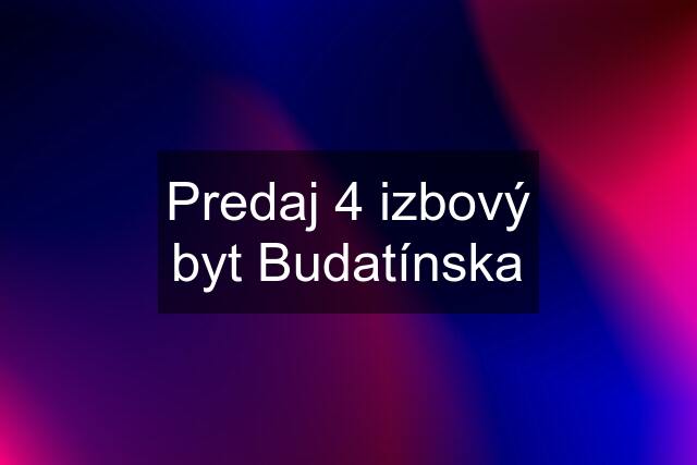 Predaj 4 izbový byt Budatínska