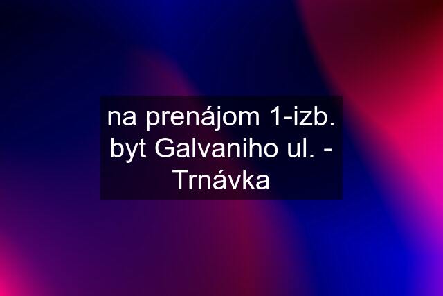 na prenájom 1-izb. byt Galvaniho ul. - Trnávka