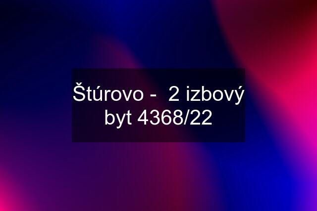 Štúrovo -  2 izbový byt 4368/22