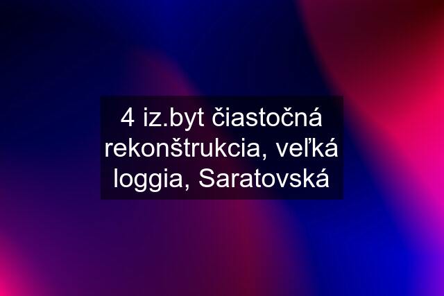 4 iz.byt čiastočná rekonštrukcia, veľká loggia, Saratovská