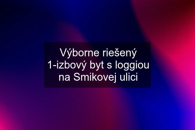 Výborne riešený 1-izbový byt s loggiou na Smikovej ulici