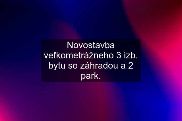 Novostavba veľkometrážneho 3 izb. bytu so záhradou a 2 park.