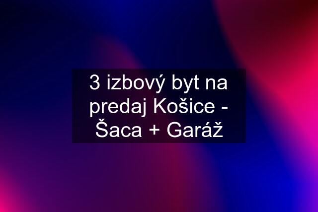 3 izbový byt na predaj Košice - Šaca + Garáž