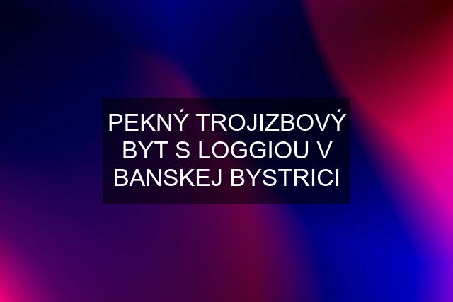 PEKNÝ TROJIZBOVÝ BYT S LOGGIOU V BANSKEJ BYSTRICI