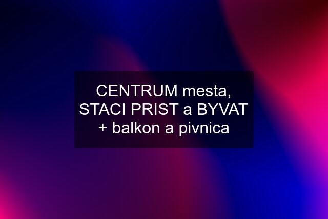 CENTRUM mesta, STACI PRIST a BYVAT + balkon a pivnica