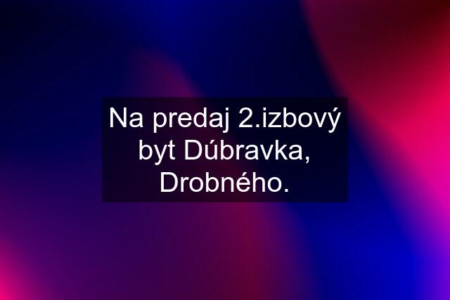 Na predaj 2.izbový byt Dúbravka, Drobného.