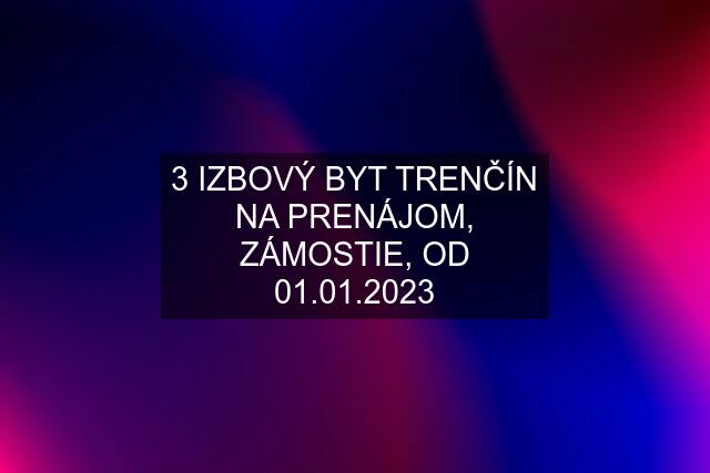 3 IZBOVÝ BYT TRENČÍN NA PRENÁJOM, ZÁMOSTIE, OD 01.01.2023