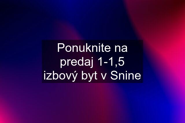 Ponuknite na predaj 1-1,5 izbový byt v Snine