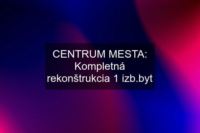 CENTRUM MESTA: Kompletná rekonštrukcia 1 izb.byt