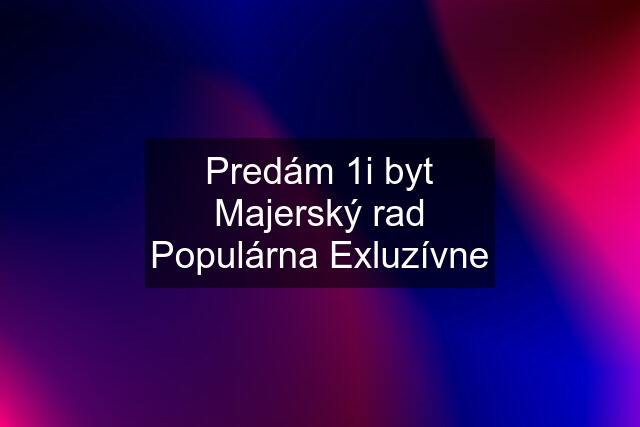 Predám 1i byt Majerský rad Populárna Exluzívne