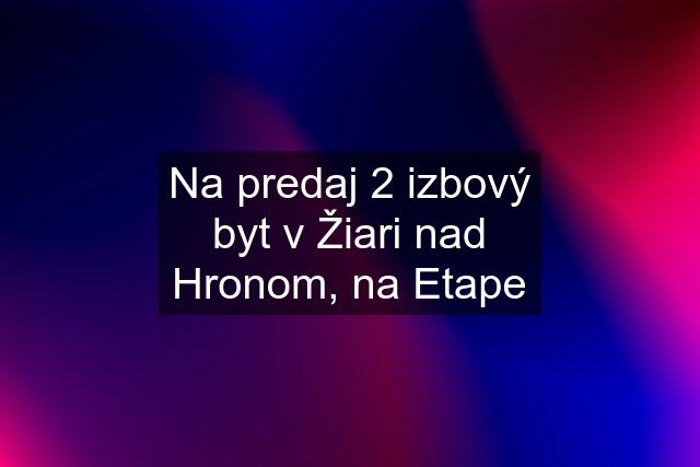 Na predaj 2 izbový byt v Žiari nad Hronom, na Etape