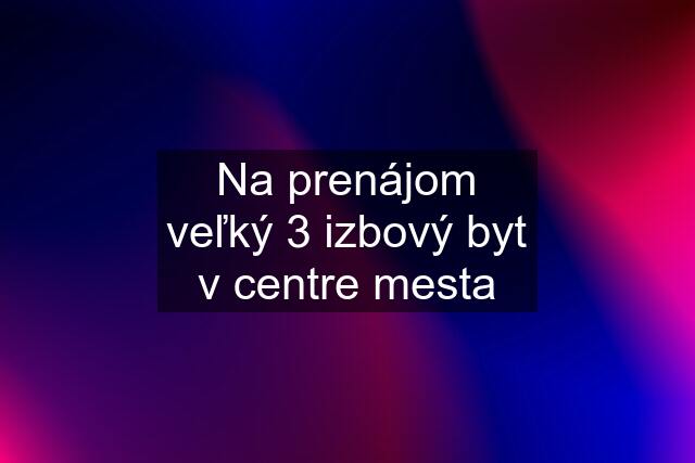 Na prenájom veľký 3 izbový byt v centre mesta