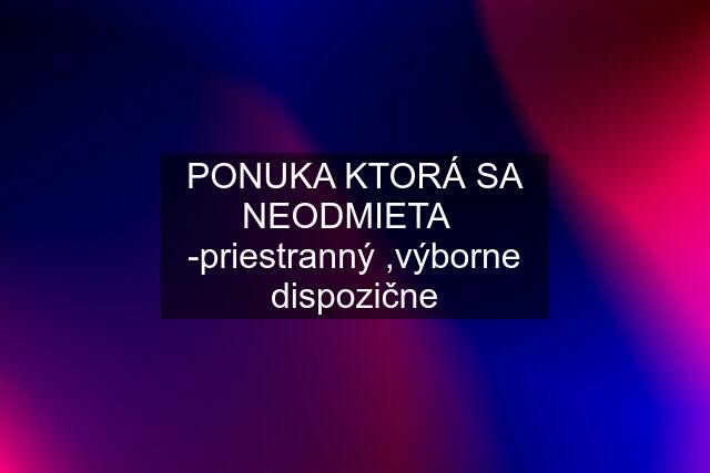 PONUKA KTORÁ SA NEODMIETA   -priestranný ,výborne dispozične