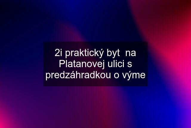 2i praktický byt  na Platanovej ulici s predzáhradkou o výme