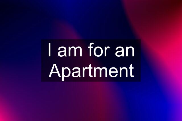 I am for an Apartment