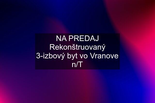 NA PREDAJ Rekonštruovaný 3-izbový byt vo Vranove n/T