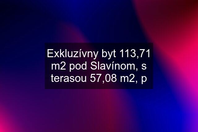 Exkluzívny byt 113,71 m2 pod Slavínom, s terasou 57,08 m2, p