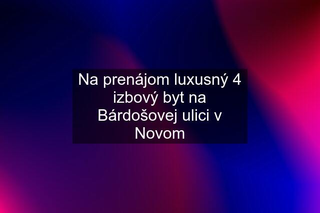 Na prenájom luxusný 4 izbový byt na Bárdošovej ulici v Novom