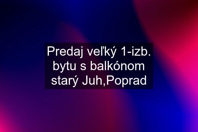 Predaj veľký 1-izb. bytu s balkónom starý Juh,Poprad